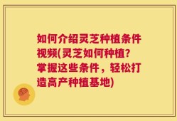 如何介绍灵芝种植条件视频(灵芝如何种植？掌握这些条件，轻松打造高产种植基地)