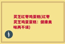 灵芝红枣鸡蛋糕(红枣灵芝鸡蛋蛋糕：健康美味两不误)