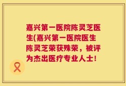 嘉兴第一医院陈灵芝医生(嘉兴第一医院医生陈灵芝荣获殊荣，被评为杰出医疗专业人士！