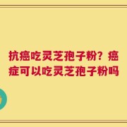 抗癌吃灵芝孢子粉？癌症可以吃灵芝孢子粉吗