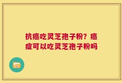 抗癌吃灵芝孢子粉？癌症可以吃灵芝孢子粉吗
