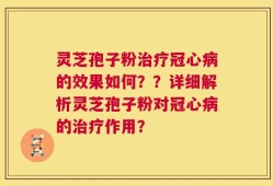 灵芝孢子粉治疗冠心病的效果如何？？详细解析灵芝孢子粉对冠心病的治疗作用？