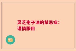灵芝孢子油的禁忌症：谨慎服用