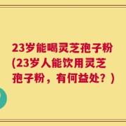 23岁能喝灵芝孢子粉(23岁人能饮用灵芝孢子粉，有何益处？)