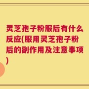 灵芝孢子粉服后有什么反应(服用灵芝孢子粉后的副作用及注意事项)