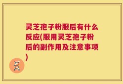 灵芝孢子粉服后有什么反应(服用灵芝孢子粉后的副作用及注意事项)