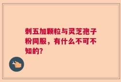 刺五加颗粒与灵芝孢子粉同服，有什么不可不知的？