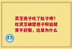 灵芝孢子吃了肚子疼？吃灵芝破壁孢子粉后就胃不舒服，这是为什么
