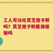 工人可以吃灵芝孢子粉吗？灵芝孢子粉医保报销吗
