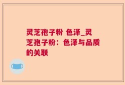 灵芝孢子粉 色泽_灵芝孢子粉：色泽与品质的关联