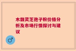 木馥灵芝孢子粉价格分析及市场行情探讨与建议
