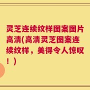 灵芝连续纹样图案图片高清(高清灵芝图案连续纹样，美得令人惊叹！)