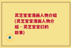 灵芝宝宝漫画人物介绍(灵芝宝宝漫画人物介绍 - 灵芝宝宝们的故事)