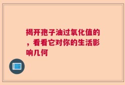揭开孢子油过氧化值的，看看它对你的生活影响几何