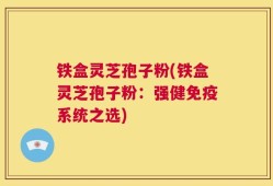 铁盒灵芝孢子粉(铁盒灵芝孢子粉：强健免疫系统之选)