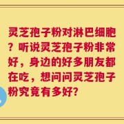灵芝孢子粉对淋巴细胞？听说灵芝孢子粉非常好，身边的好多朋友都在吃，想问问灵芝孢子粉究竟有多好？