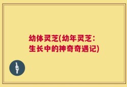 幼体灵芝(幼年灵芝：生长中的神奇奇遇记)