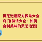 灵芝泡酒配方做法大全窍门(做法大全：如何自制美味的灵芝泡酒)