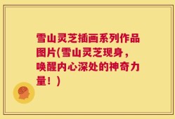 雪山灵芝插画系列作品图片(雪山灵芝现身，唤醒内心深处的神奇力量！)