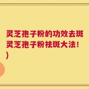 灵芝孢子粉的功效去斑灵芝孢子粉祛斑大法！)