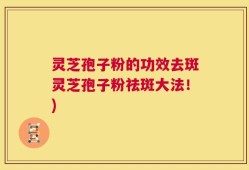灵芝孢子粉的功效去斑灵芝孢子粉祛斑大法！)