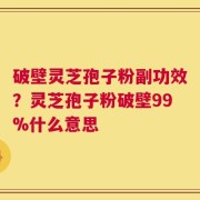 破壁灵芝孢子粉副功效？灵芝孢子粉破壁99%什么意思