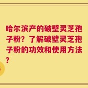 哈尔滨产的破壁灵芝孢子粉？了解破壁灵芝孢子粉的功效和使用方法？