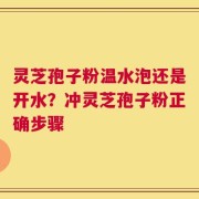 灵芝孢子粉温水泡还是开水？冲灵芝孢子粉正确步骤