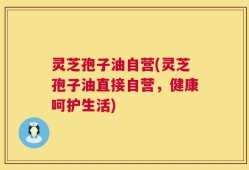 灵芝孢子油自营(灵芝孢子油直接自营，健康呵护生活)