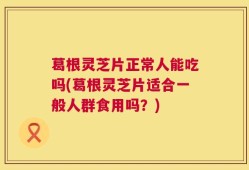 葛根灵芝片正常人能吃吗(葛根灵芝片适合一般人群食用吗？)