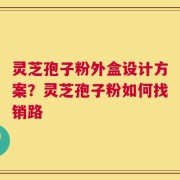 灵芝孢子粉外盒设计方案？灵芝孢子粉如何找销路