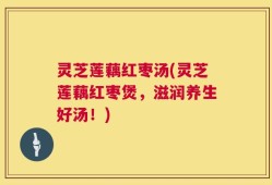灵芝莲藕红枣汤(灵芝莲藕红枣煲，滋润养生好汤！)
