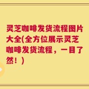 灵芝咖啡发货流程图片大全(全方位展示灵芝咖啡发货流程，一目了然！)