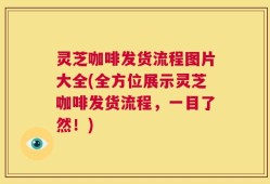 灵芝咖啡发货流程图片大全(全方位展示灵芝咖啡发货流程，一目了然！)