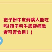 孢子粉牛皮藓病人能吃吗(孢子粉牛皮藓病患者可否食用？)