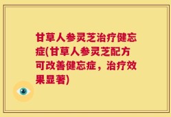 甘草人参灵芝治疗健忘症(甘草人参灵芝配方可改善健忘症，治疗效果显著)