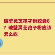 破壁灵芝孢孑粉胶囊6？破壁灵芝孢子粉应该怎么吃
