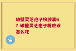 破壁灵芝孢孑粉胶囊6？破壁灵芝孢子粉应该怎么吃