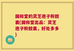 国和堂的灵芝孢子粉胶囊(国和堂出品：灵芝孢子粉胶囊，好处多多)