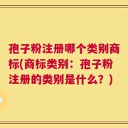 孢子粉注册哪个类别商标(商标类别：孢子粉注册的类别是什么？)