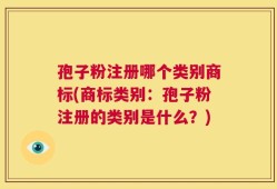 孢子粉注册哪个类别商标(商标类别：孢子粉注册的类别是什么？)