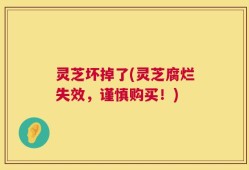 灵芝坏掉了(灵芝腐烂失效，谨慎购买！)