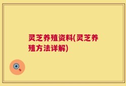 灵芝养殖资料(灵芝养殖方法详解)