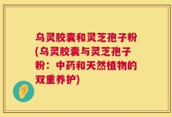 乌灵胶囊和灵芝孢子粉(乌灵胶囊与灵芝孢子粉：中药和天然植物的双重养护)