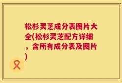 松杉灵芝成分表图片大全(松杉灵芝配方详细，含所有成分表及图片)