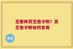 芝原神灵芝孢子粉？灵芝孢子粉如何食用