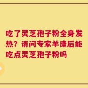 吃了灵芝孢子粉全身发热？请问专家羊康后能吃点灵芝孢子粉吗
