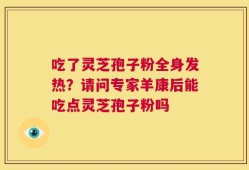 吃了灵芝孢子粉全身发热？请问专家羊康后能吃点灵芝孢子粉吗