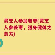 灵芝人参加姜枣(灵芝人参姜枣，强身健体之良方)