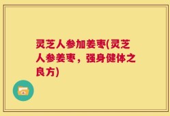 灵芝人参加姜枣(灵芝人参姜枣，强身健体之良方)